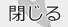 閉じる